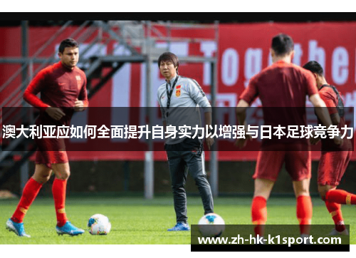 澳大利亚应如何全面提升自身实力以增强与日本足球竞争力