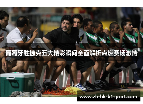 葡萄牙胜捷克五大精彩瞬间全面解析点燃赛场激情