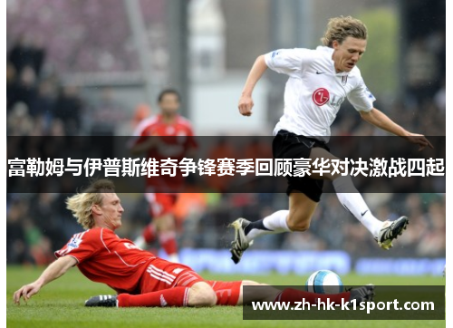 富勒姆与伊普斯维奇争锋赛季回顾豪华对决激战四起