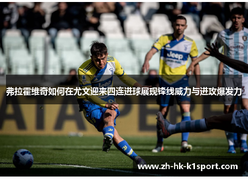 弗拉霍维奇如何在尤文迎来四连进球展现锋线威力与进攻爆发力 弗拉霍维奇如何在尤文迎来四连进球展现锋线威力与进攻爆发力