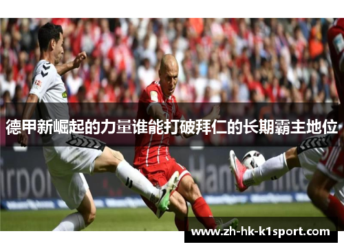 德甲新崛起的力量谁能打破拜仁的长期霸主地位 德甲新崛起的力量谁能打破拜仁的长期霸主地位