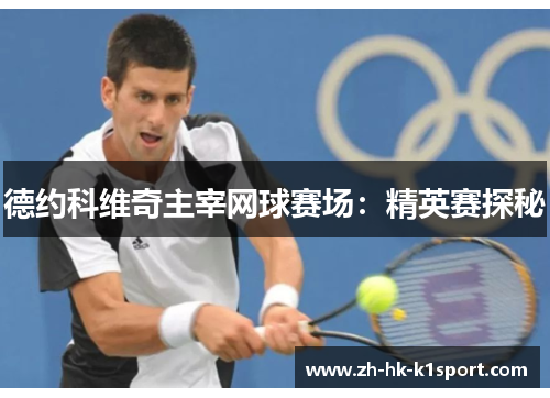 德约科维奇主宰网球赛场:精英赛探秘 德约科维奇主宰网球赛场:精英赛探秘