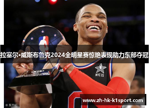 拉塞尔·威斯布鲁克2024全明星赛惊艳表现助力东部夺冠 拉塞尔·威斯布鲁克2024全明星赛惊艳表现助力东部夺冠