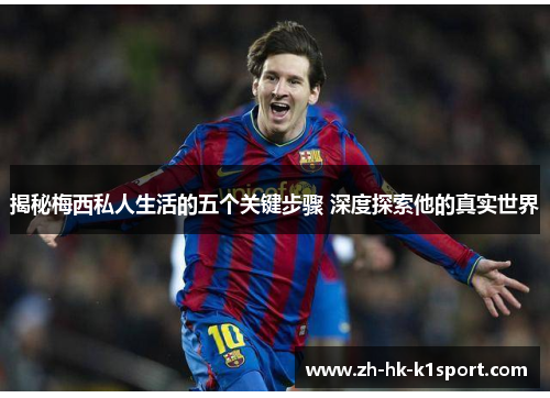 揭秘梅西私人生活的五个关键步骤 深度探索他的真实世界 揭秘梅西私人生活的五个关键步骤 深度探索他的真实世界