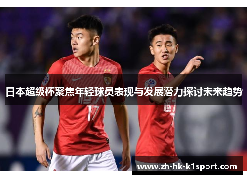 日本超级杯聚焦年轻球员表现与发展潜力探讨未来趋势 日本超级杯聚焦年轻球员表现与发展潜力探讨未来趋势
