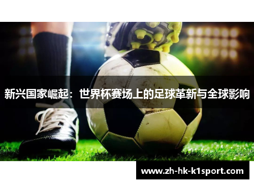 新兴国家崛起:世界杯赛场上的足球革新与全球影响 新兴国家崛起:世界杯赛场上的足球革新与全球影响