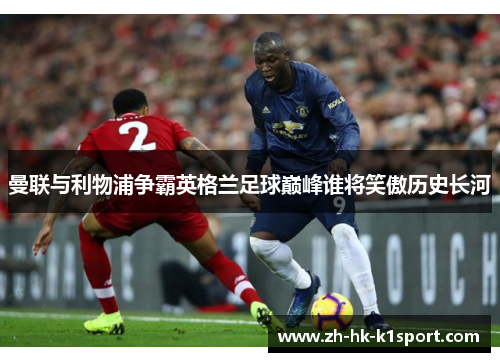 曼联与利物浦争霸英格兰足球巅峰谁将笑傲历史长河 曼联与利物浦争霸英格兰足球巅峰谁将笑傲历史长河