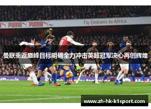 曼联重返巅峰目标明确全力冲击英超冠军决心再创辉煌 曼联重返巅峰目标明确全力冲击英超冠军决心再创辉煌