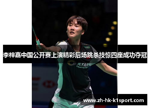 李梓嘉中国公开赛上演精彩后场跳杀技惊四座成功夺冠 李梓嘉中国公开赛上演精彩后场跳杀技惊四座成功夺冠