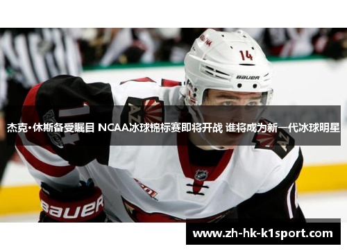 杰克·休斯备受瞩目 NCAA冰球锦标赛即将开战 谁将成为新一代冰球明星