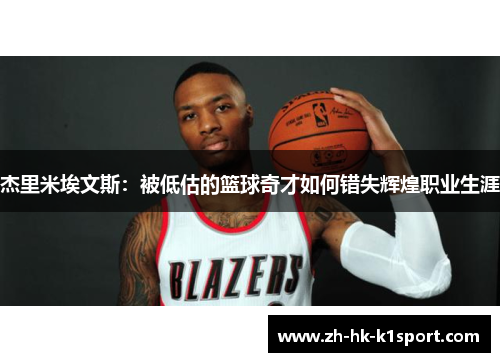 杰里米埃文斯:被低估的篮球奇才如何错失辉煌职业生涯 杰里米埃文斯:被低估的篮球奇才如何错失辉煌职业生涯