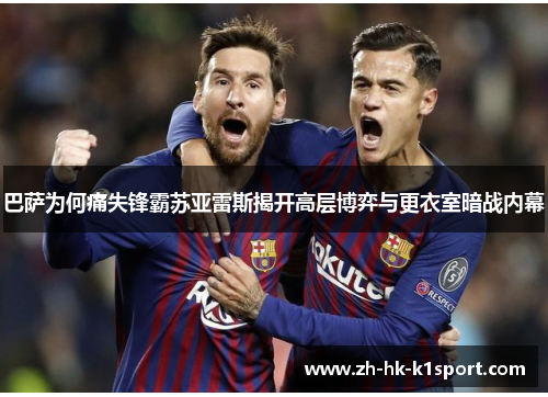 巴萨为何痛失锋霸苏亚雷斯揭开高层博弈与更衣室暗战内幕 巴萨为何痛失锋霸苏亚雷斯揭开高层博弈与更衣室暗战内幕