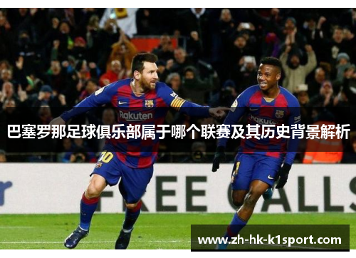 巴塞罗那足球俱乐部属于哪个联赛及其历史背景解析 巴塞罗那足球俱乐部属于哪个联赛及其历史背景解析