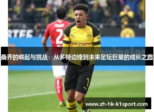 桑乔的崛起与挑战:从多特边锋到未来足坛巨星的成长之路 桑乔的崛起与挑战:从多特边锋到未来足坛巨星的成长之路