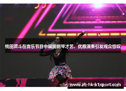 桃田贤斗在音乐节目中展现钢琴才艺，优雅演奏引发观众惊叹