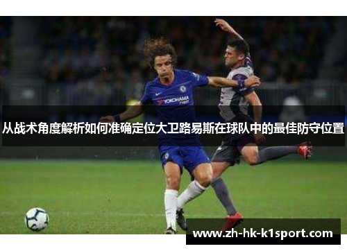 从战术角度解析如何准确定位大卫路易斯在球队中的最佳防守位置 从战术角度解析如何准确定位大卫路易斯在球队中的最佳防守位置