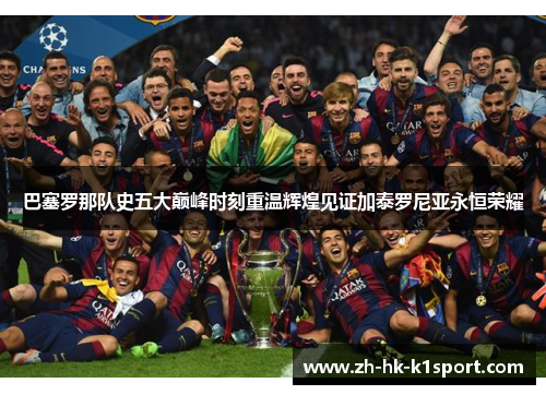 巴塞罗那队史五大巅峰时刻重温辉煌见证加泰罗尼亚永恒荣耀 巴塞罗那队史五大巅峰时刻重温辉煌见证加泰罗尼亚永恒荣耀