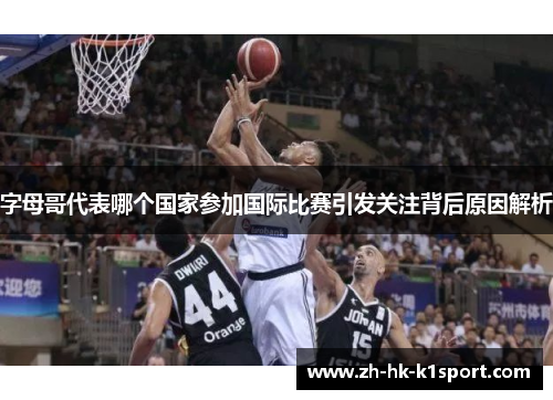 字母哥代表哪个国家参加国际比赛引发关注背后原因解析 字母哥代表哪个国家参加国际比赛引发关注背后原因解析