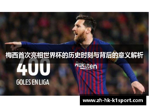 梅西首次亮相世界杯的历史时刻与背后的意义解析 梅西首次亮相世界杯的历史时刻与背后的意义解析