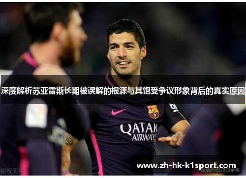 深度解析苏亚雷斯长期被误解的根源与其饱受争议形象背后的真实原因 深度解析苏亚雷斯长期被误解的根源与其饱受争议形象背后的真实原因