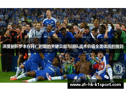 深度剖析罗本在拜仁时期的关键贡献与球队战术价值全面体现的独到