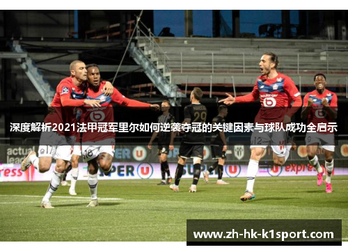 深度解析2021法甲冠军里尔如何逆袭夺冠的关键因素与球队成功全启示 深度解析2021法甲冠军里尔如何逆袭夺冠的关键因素与球队成功全启示