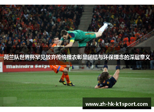荷兰队世界杯罕见放弃传统橙衣彰显团结与环保理念的深层意义