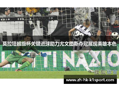 莫拉塔超级杯关键进球助力尤文图斯夺冠展现英雄本色 莫拉塔超级杯关键进球助力尤文图斯夺冠展现英雄本色