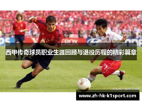 西甲传奇球员职业生涯回顾与退役历程的精彩篇章
