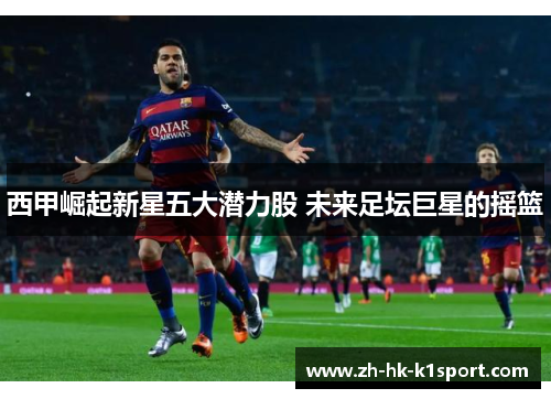 西甲崛起新星五大潜力股 未来足坛巨星的摇篮