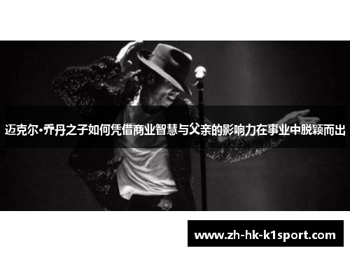 迈克尔·乔丹之子如何凭借商业智慧与父亲的影响力在事业中脱颖而出