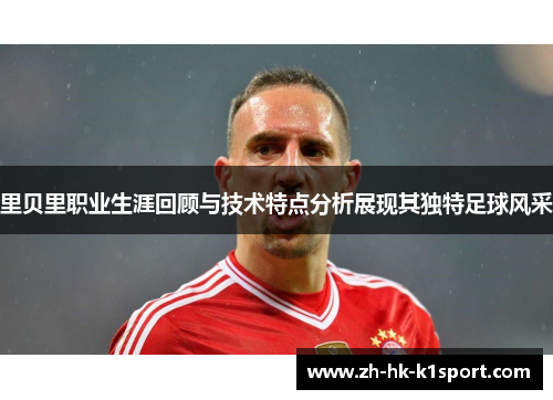 里贝里职业生涯回顾与技术特点分析展现其独特足球风采
