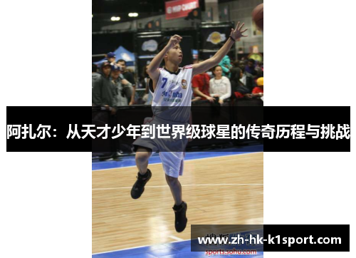 阿扎尔：从天才少年到世界级球星的传奇历程与挑战