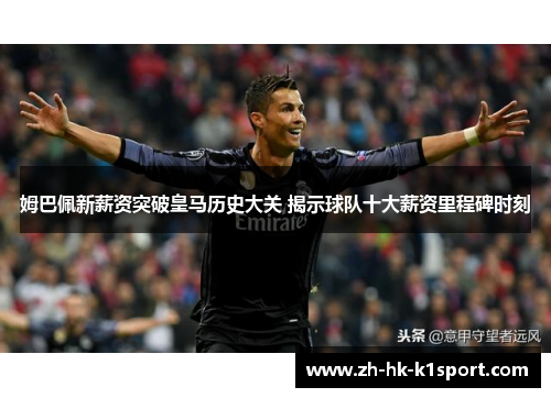 姆巴佩新薪资突破皇马历史大关 揭示球队十大薪资里程碑时刻