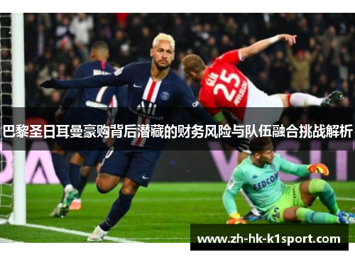 巴黎圣日耳曼豪购背后潜藏的财务风险与队伍融合挑战解析