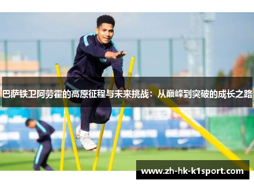 巴萨铁卫阿劳霍的高原征程与未来挑战:从巅峰到突破的成长之路 巴萨铁卫阿劳霍的高原征程与未来挑战:从巅峰到突破的成长之路
