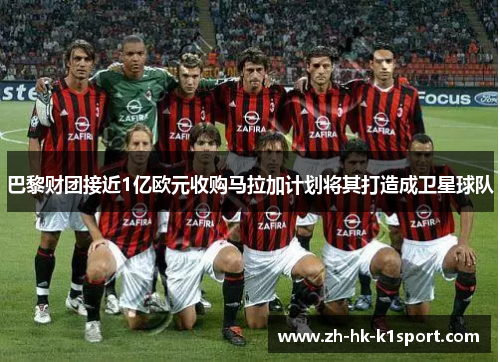 巴黎财团接近1亿欧元收购马拉加计划将其打造成卫星球队 巴黎财团接近1亿欧元收购马拉加计划将其打造成卫星球队