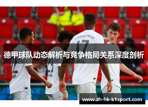德甲球队动态解析与竞争格局关系深度剖析 德甲球队动态解析与竞争格局关系深度剖析