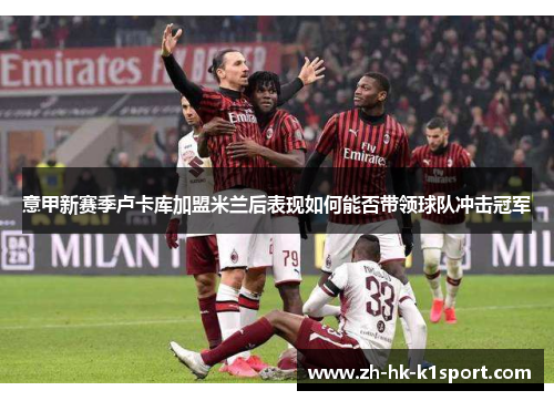 意甲新赛季卢卡库加盟米兰后表现如何能否带领球队冲击冠军