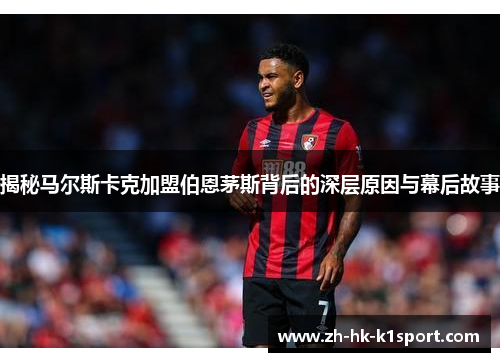 揭秘马尔斯卡克加盟伯恩茅斯背后的深层原因与幕后故事