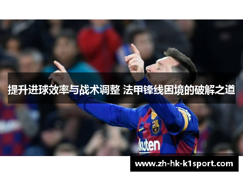 提升进球效率与战术调整 法甲锋线困境的破解之道
