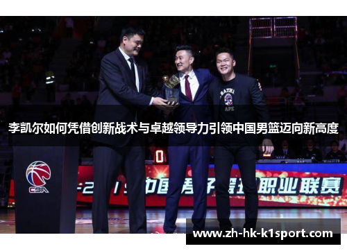 李凯尔如何凭借创新战术与卓越领导力引领中国男篮迈向新高度