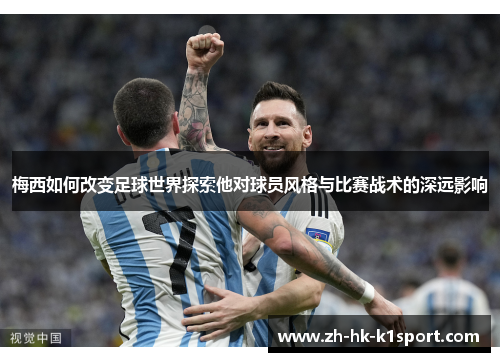 梅西如何改变足球世界探索他对球员风格与比赛战术的深远影响 梅西如何改变足球世界探索他对球员风格与比赛战术的深远影响