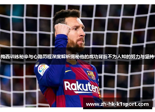 梅西训练秘辛与心路历程深度解析揭秘他的成功背后不为人知的努力与坚持