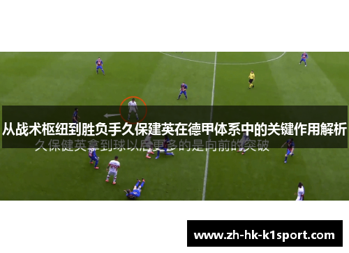 从战术枢纽到胜负手久保建英在德甲体系中的关键作用解析 从战术枢纽到胜负手久保建英在德甲体系中的关键作用解析