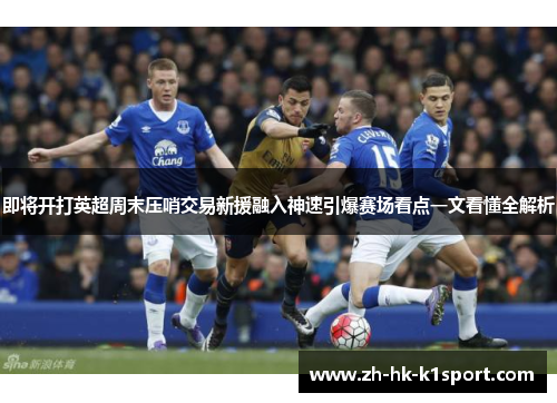 即将开打英超周末压哨交易新援融入神速引爆赛场看点一文看懂全解析 即将开打英超周末压哨交易新援融入神速引爆赛场看点一文看懂全解析