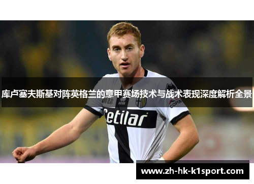 库卢塞夫斯基对阵英格兰的意甲赛场技术与战术表现深度解析全景 库卢塞夫斯基对阵英格兰的意甲赛场技术与战术表现深度解析全景