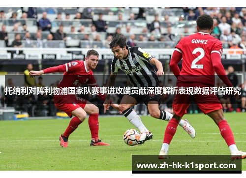 托纳利对阵利物浦国家队赛事进攻端贡献深度解析表现数据评估研究 托纳利对阵利物浦国家队赛事进攻端贡献深度解析表现数据评估研究