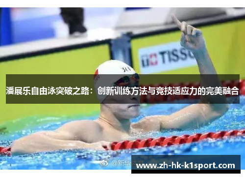 潘展乐自由泳突破之路:创新训练方法与竞技适应力的完美融合 潘展乐自由泳突破之路:创新训练方法与竞技适应力的完美融合