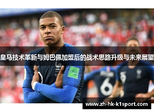 皇马技术革新与姆巴佩加盟后的战术思路升级与未来展望 皇马技术革新与姆巴佩加盟后的战术思路升级与未来展望